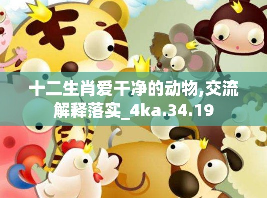 十二生肖爱干净的动物,交流解释落实_4ka.34.19