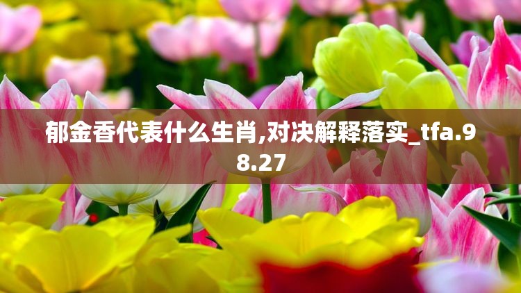 郁金香代表什么生肖,对决解释落实_tfa.98.27