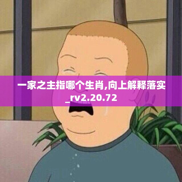 一家之主指哪个生肖,向上解释落实_rv2.20.72