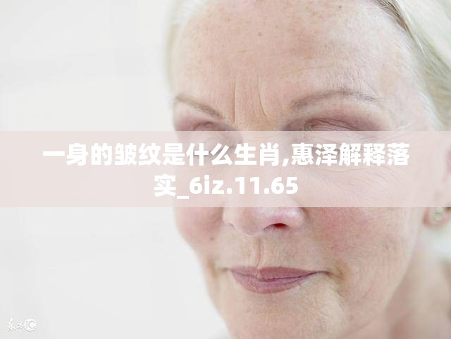 一身的皱纹是什么生肖,惠泽解释落实_6iz.11.65