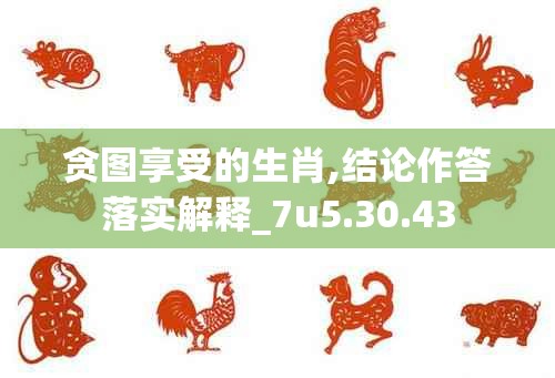 贪图享受的生肖,结论作答落实解释_7u5.30.43