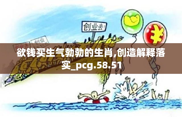 欲钱买生气勃勃的生肖,创造解释落实_pcg.58.51