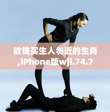 欲钱买生人勿近的生肖,iPhone版wji.74.7