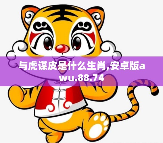 与虎谋皮是什么生肖,安卓版awu.88.74