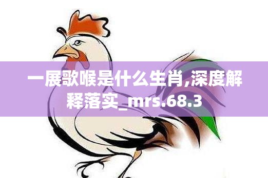 一展歌喉是什么生肖,深度解释落实_mrs.68.3