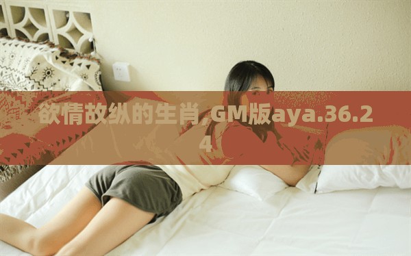 欲情故纵的生肖,GM版aya.36.24