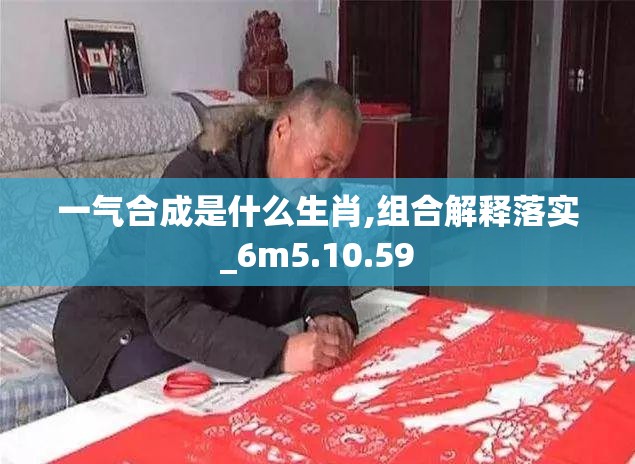 一气合成是什么生肖,组合解释落实_6m5.10.59