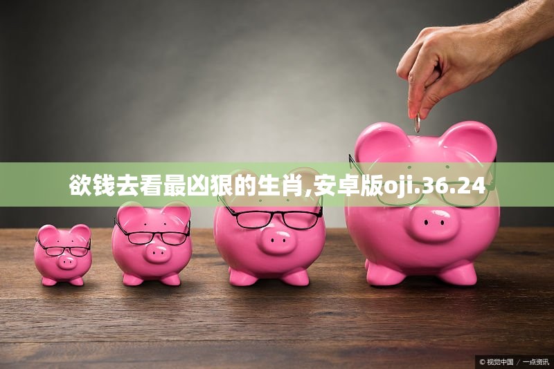 欲钱去看最凶狠的生肖,安卓版oji.36.24