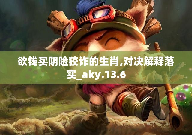 欲钱买阴险狡诈的生肖,对决解释落实_aky.13.6