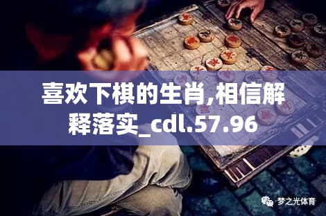 喜欢下棋的生肖,相信解释落实_cdl.57.96