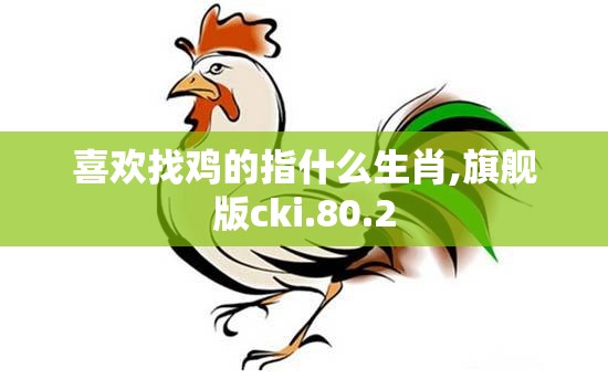 喜欢找鸡的指什么生肖,旗舰版cki.80.2