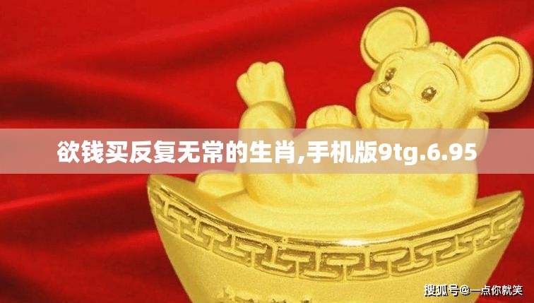 欲钱买反复无常的生肖,手机版9tg.6.95