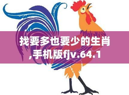 找要多也要少的生肖,手机版fjv.64.1