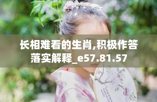 长相难看的生肖,积极作答落实解释_e57.81.57