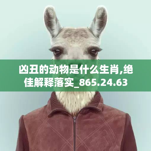 凶丑的动物是什么生肖,绝佳解释落实_865.24.63