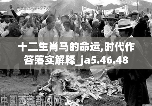 十二生肖马的命运,时代作答落实解释_ja5.46.48