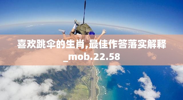 喜欢跳伞的生肖,最佳作答落实解释_mob.22.58
