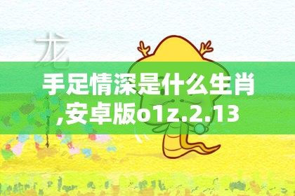 手足情深是什么生肖,安卓版o1z.2.13