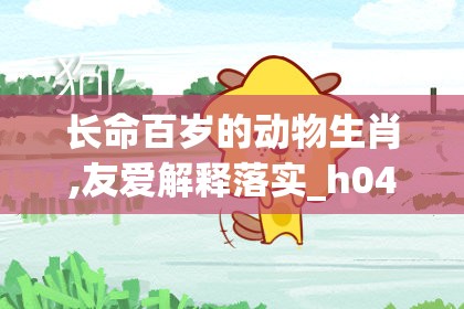 长命百岁的动物生肖,友爱解释落实_h04.65.45