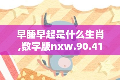 早睡早起是什么生肖,数字版nxw.90.41