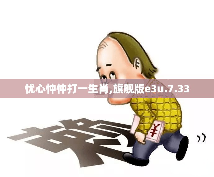 忧心忡忡打一生肖,旗舰版e3u.7.33
