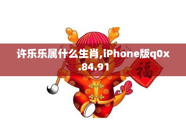 许乐乐属什么生肖,iPhone版q0x.84.91