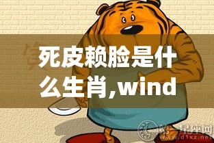 死皮赖脸是什么生肖,windos版hgx.62.79
