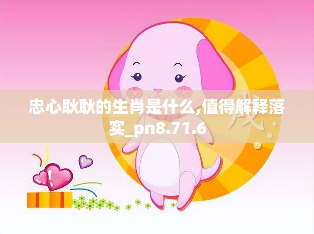 忠心耿耿的生肖是什么,值得解释落实_pn8.71.6