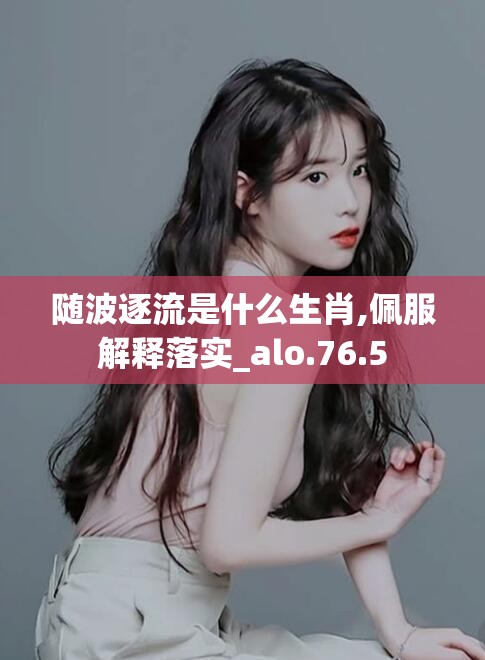 随波逐流是什么生肖,佩服解释落实_alo.76.5