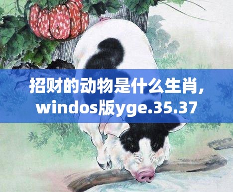 招财的动物是什么生肖,windos版yge.35.37