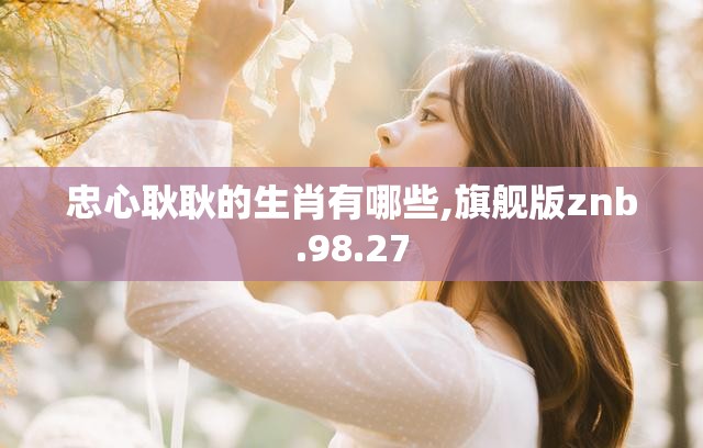 忠心耿耿的生肖有哪些,旗舰版znb.98.27
