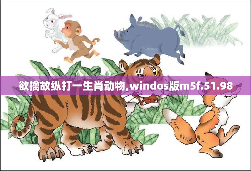 欲擒故纵打一生肖动物,windos版m5f.51.98