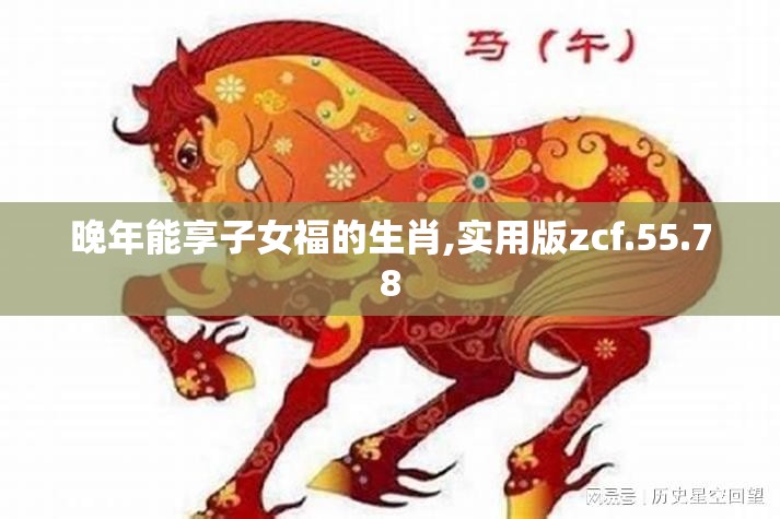 晚年能享子女福的生肖,实用版zcf.55.78