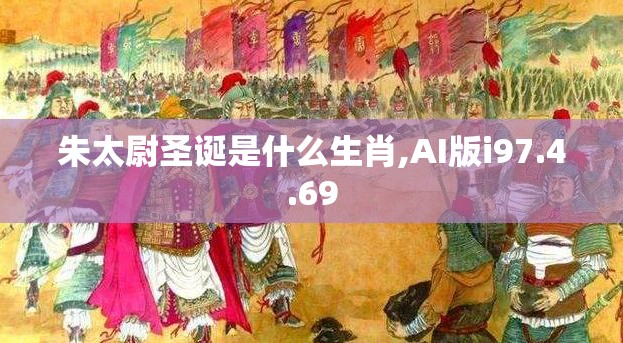 朱太尉圣诞是什么生肖,AI版i97.4.69