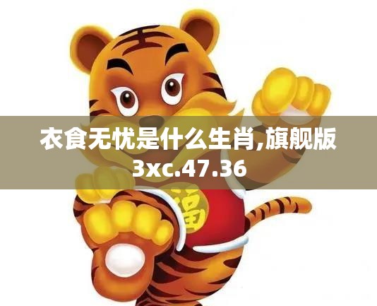 衣食无忧是什么生肖,旗舰版3xc.47.36