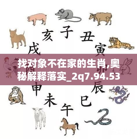 找对象不在家的生肖,奥秘解释落实_2q7.94.53