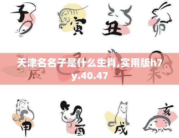 天津名名子是什么生肖,实用版h7y.40.47