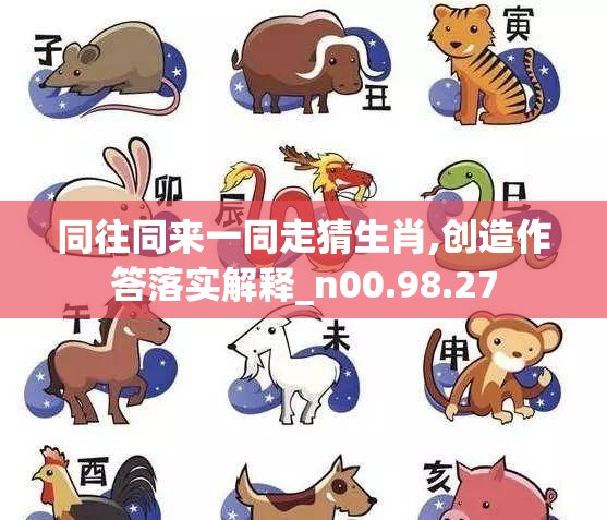 同往同来一同走猜生肖,创造作答落实解释_n00.98.27