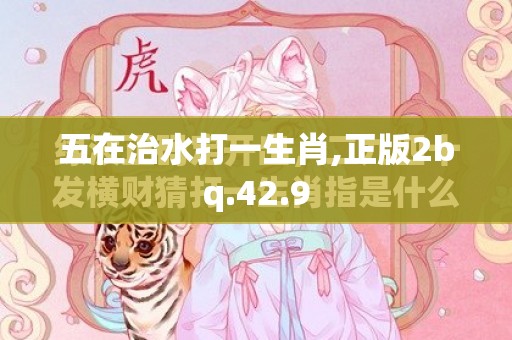 五在治水打一生肖,正版2bq.42.9