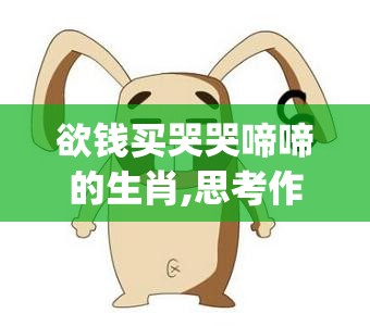 欲钱买哭哭啼啼的生肖,思考作答落实解释_fg1.28.28