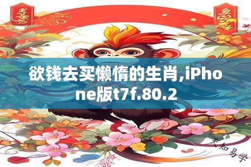 欲钱去买懒惰的生肖,iPhone版t7f.80.2