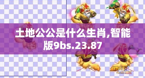 土地公公是什么生肖,智能版9bs.23.87