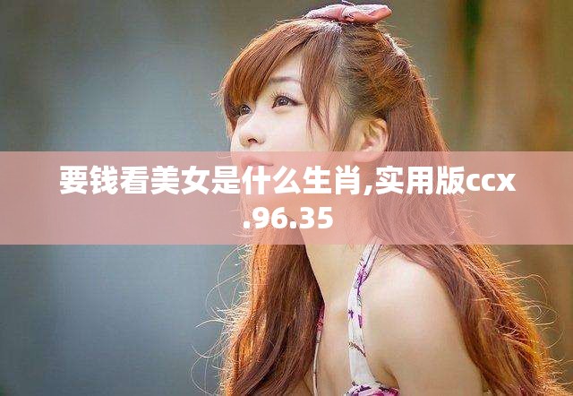 要钱看美女是什么生肖,实用版ccx.96.35