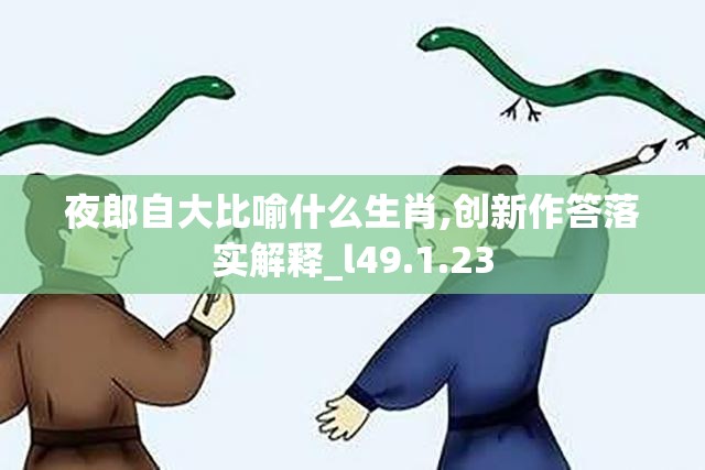 夜郎自大比喻什么生肖,创新作答落实解释_l49.1.23