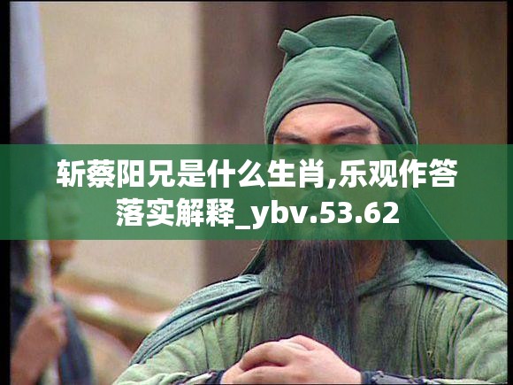斩蔡阳兄是什么生肖,乐观作答落实解释_ybv.53.62