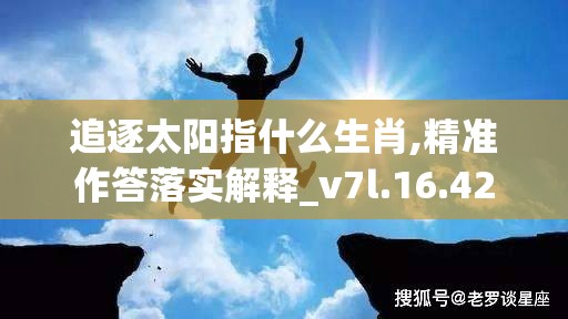 追逐太阳指什么生肖,精准作答落实解释_v7l.16.42