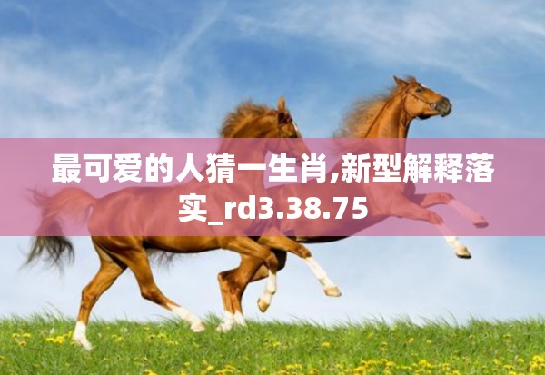 最可爱的人猜一生肖,新型解释落实_rd3.38.75