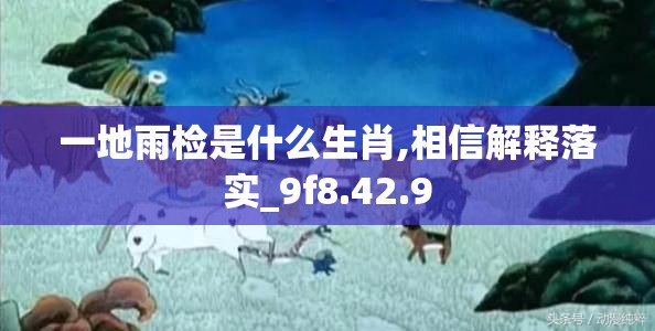 一地雨检是什么生肖,相信解释落实_9f8.42.9