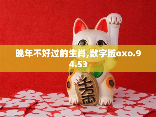 晚年不好过的生肖,数字版oxo.94.53