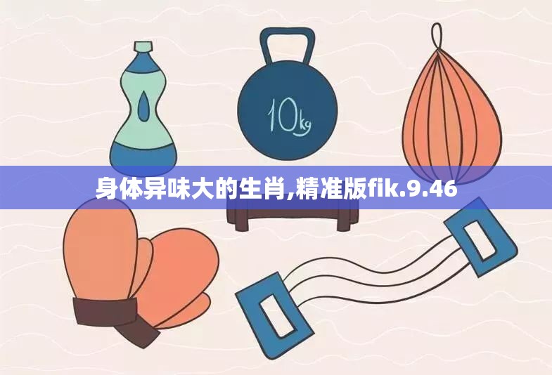 身体异味大的生肖,精准版fik.9.46